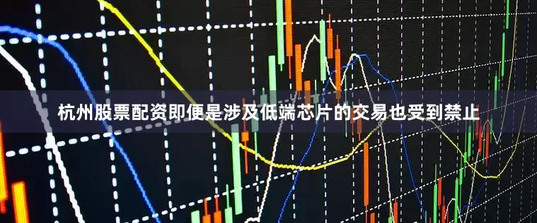 杭州股票配资即便是涉及低端芯片的交易也受到禁止