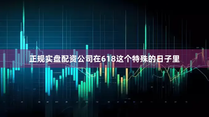 正规实盘配资公司在618这个特殊的日子里