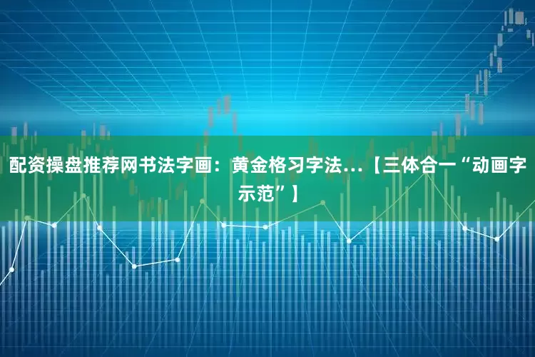 配资操盘推荐网书法字画：黄金格习字法…【三体合一“动画字示范”】