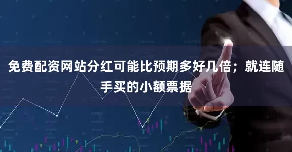 免费配资网站分红可能比预期多好几倍；就连随手买的小额票据