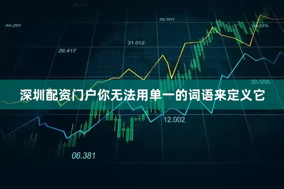 深圳配资门户你无法用单一的词语来定义它