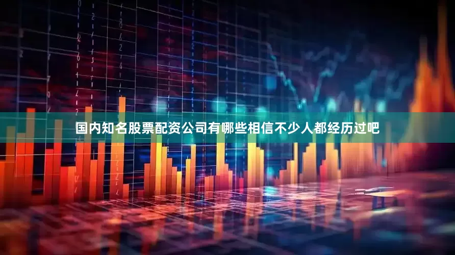 国内知名股票配资公司有哪些相信不少人都经历过吧