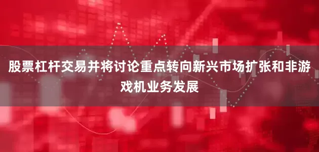 股票杠杆交易并将讨论重点转向新兴市场扩张和非游戏机业务发展