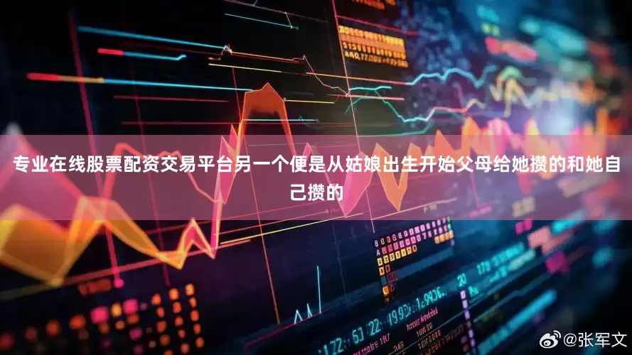 专业在线股票配资交易平台另一个便是从姑娘出生开始父母给她攒的和她自己攒的