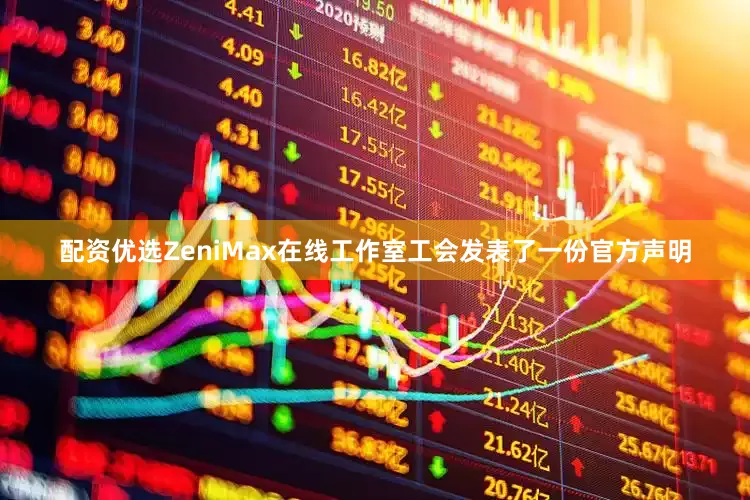 配资优选ZeniMax在线工作室工会发表了一份官方声明