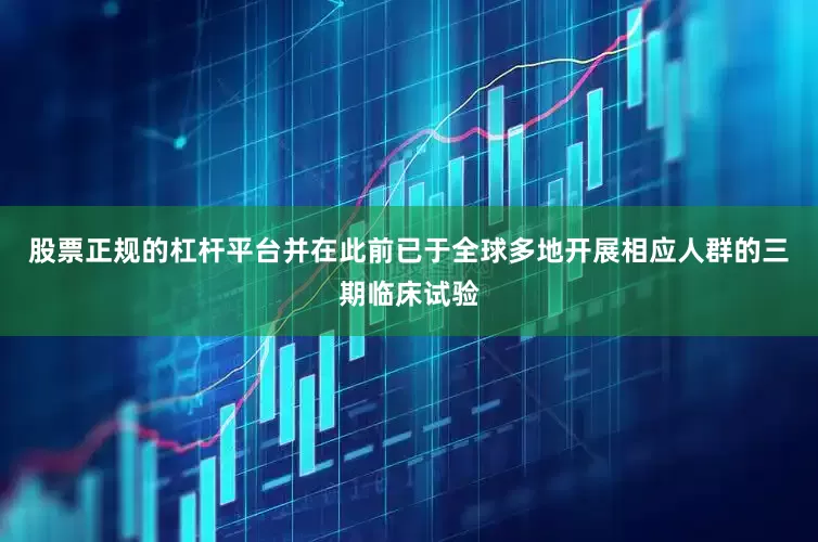 股票正规的杠杆平台并在此前已于全球多地开展相应人群的三期临床试验