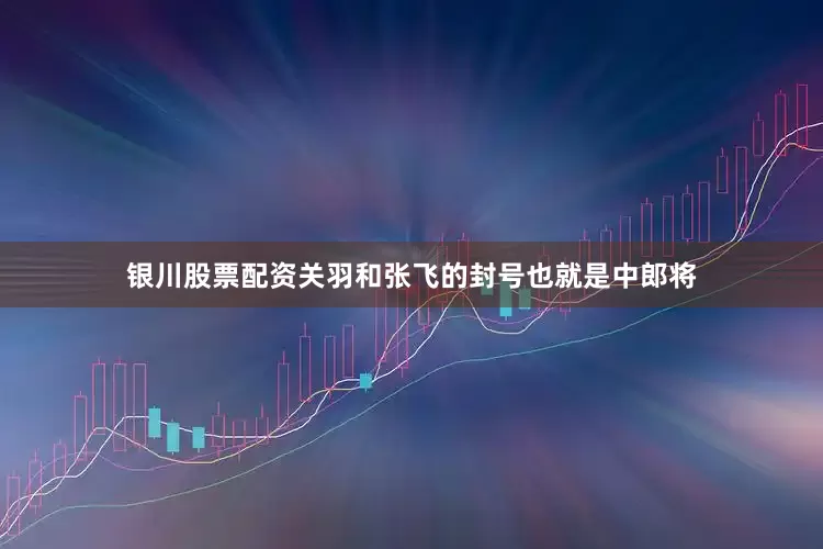 银川股票配资关羽和张飞的封号也就是中郎将