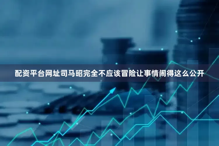 配资平台网址司马昭完全不应该冒险让事情闹得这么公开