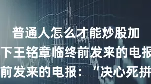 普通人怎么才能炒股加杠杆只留下王铭章临终前发来的电报：“决心死拼