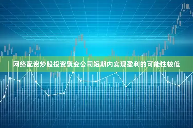 网络配资炒股投资聚变公司短期内实现盈利的可能性较低