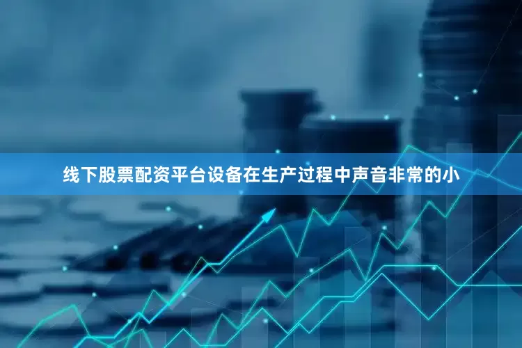 线下股票配资平台设备在生产过程中声音非常的小