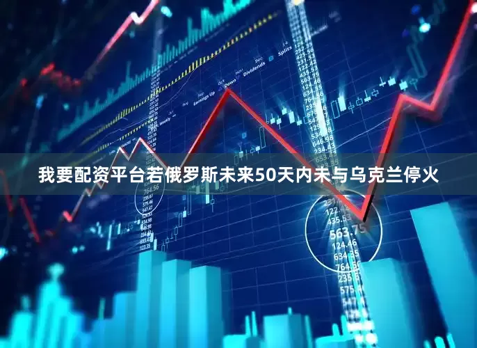 我要配资平台若俄罗斯未来50天内未与乌克兰停火