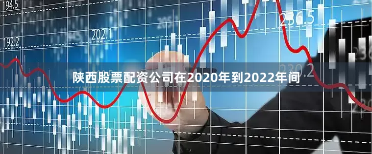 陕西股票配资公司在2020年到2022年间