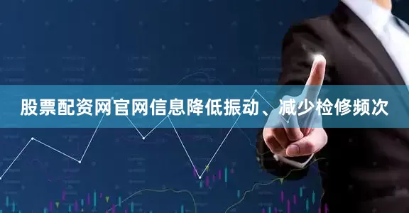 股票配资网官网信息降低振动、减少检修频次