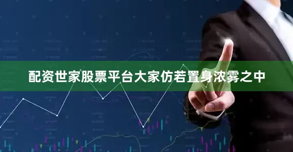 配资世家股票平台大家仿若置身浓雾之中
