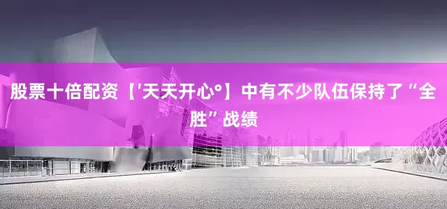 股票十倍配资【′天天开心°】中有不少队伍保持了“全胜”战绩
