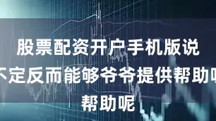 股票配资开户手机版说不定反而能够爷爷提供帮助呢