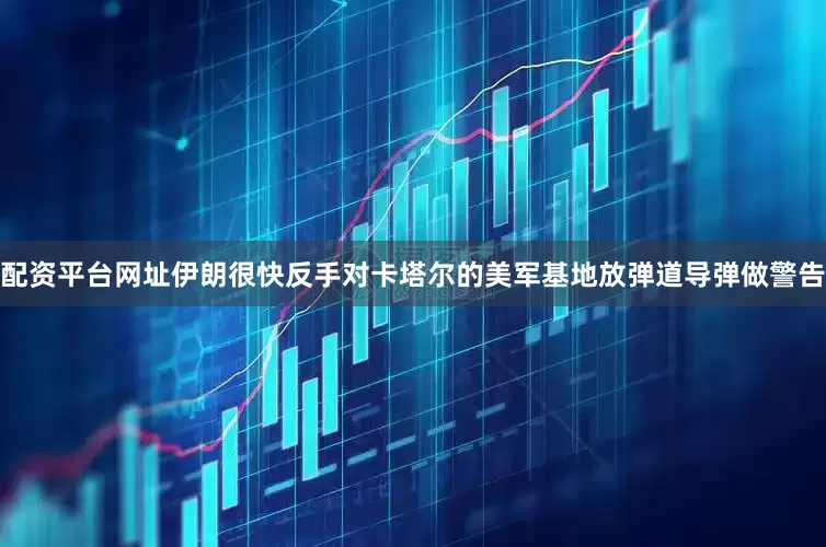 配资平台网址伊朗很快反手对卡塔尔的美军基地放弹道导弹做警告