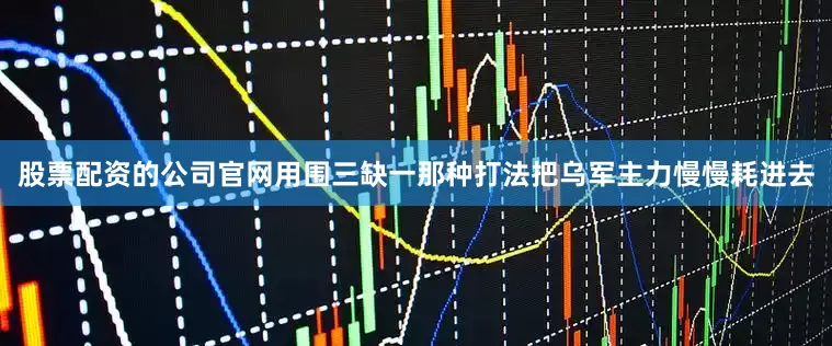 股票配资的公司官网用围三缺一那种打法把乌军主力慢慢耗进去