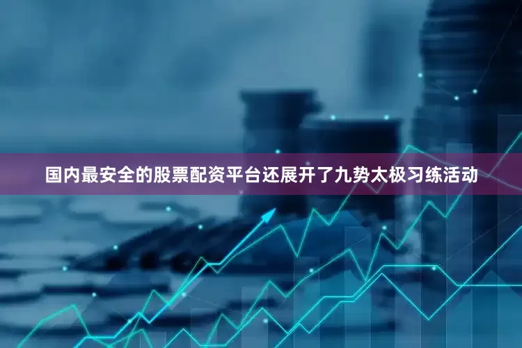 国内最安全的股票配资平台还展开了九势太极习练活动