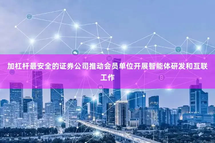 加杠杆最安全的证券公司推动会员单位开展智能体研发和互联工作