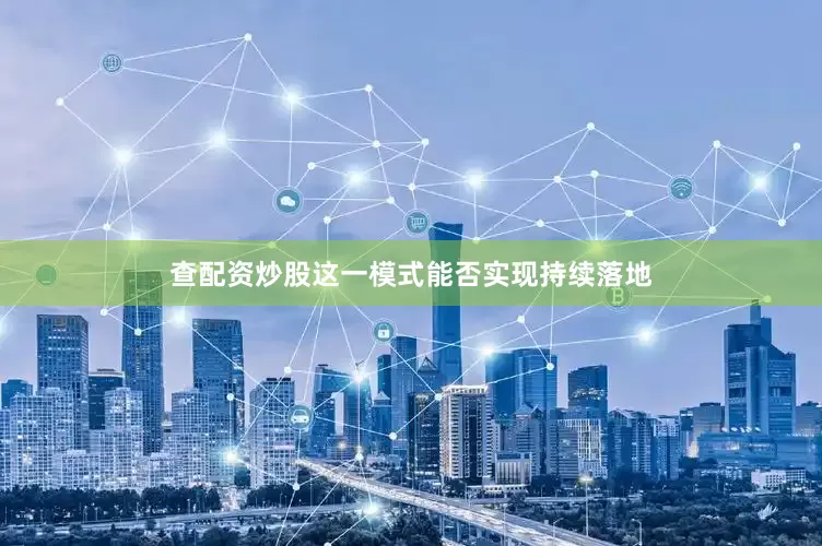 查配资炒股这一模式能否实现持续落地