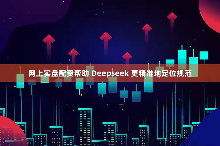 网上实盘配资帮助 Deepseek 更精准地定位规范