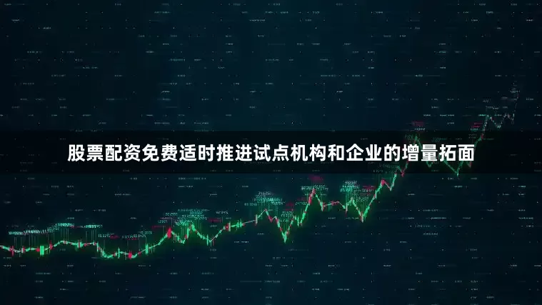 股票配资免费适时推进试点机构和企业的增量拓面
