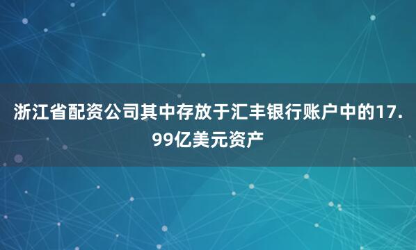 浙江省配资公司其中存放于汇丰银行账户中的17.99亿美元资产