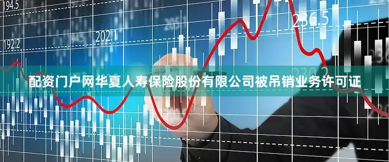 配资门户网华夏人寿保险股份有限公司被吊销业务许可证