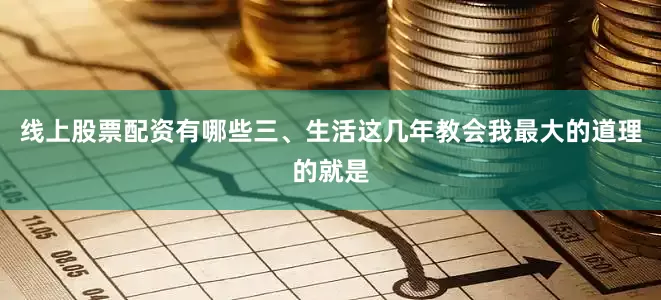 线上股票配资有哪些三、生活这几年教会我最大的道理的就是