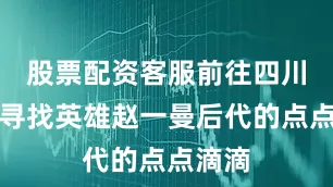 股票配资客服前往四川宜宾寻找英雄赵一曼后代的点点滴滴