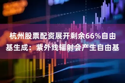杭州股票配资展开剩余66%自由基生成：紫外线辐射会产生自由基