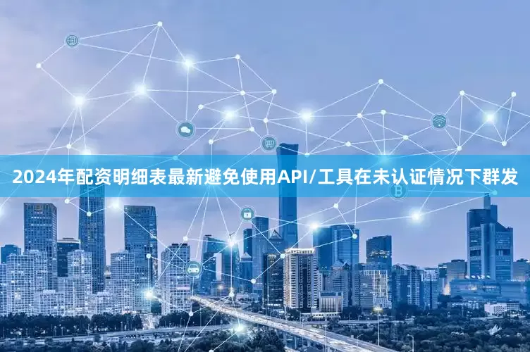 2024年配资明细表最新避免使用API/工具在未认证情况下群发