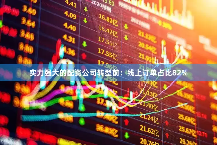实力强大的配资公司转型前：线上订单占比82%