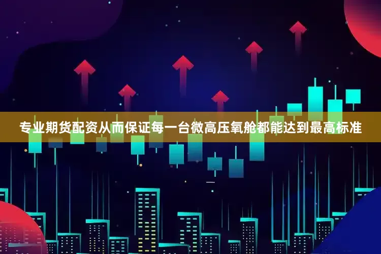 专业期货配资从而保证每一台微高压氧舱都能达到最高标准