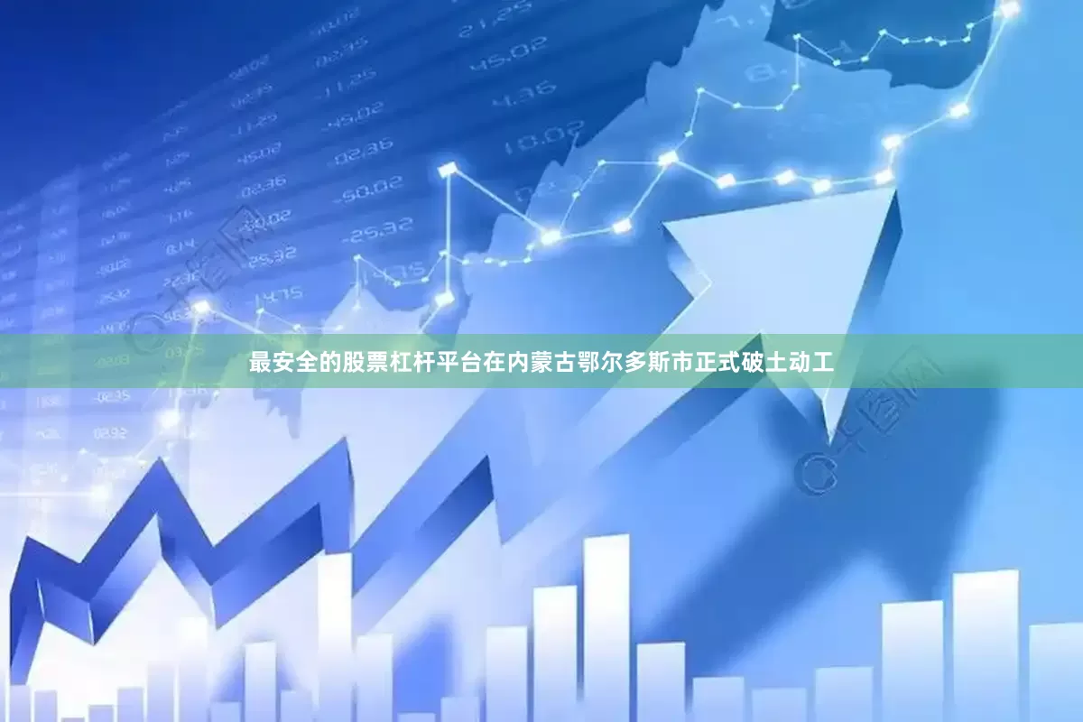 最安全的股票杠杆平台在内蒙古鄂尔多斯市正式破土动工