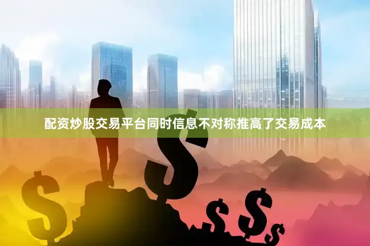 配资炒股交易平台同时信息不对称推高了交易成本