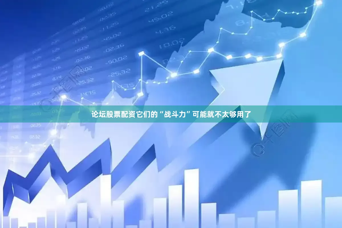 论坛股票配资它们的“战斗力”可能就不太够用了
