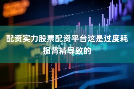 配资实力股票配资平台这是过度耗损肾精导致的