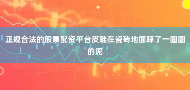 正规合法的股票配资平台皮鞋在瓷砖地面踩了一圈圈的泥
