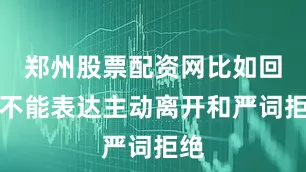 郑州股票配资网比如回复不能表达主动离开和严词拒绝