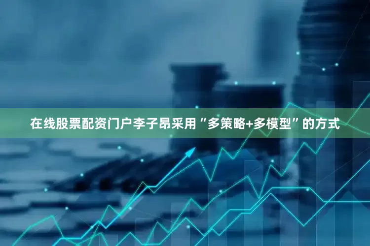 在线股票配资门户李子昂采用“多策略+多模型”的方式