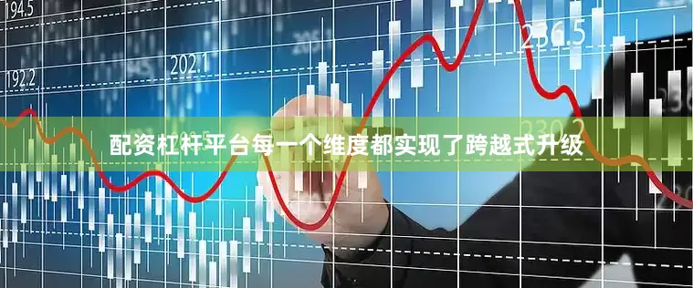 配资杠杆平台每一个维度都实现了跨越式升级