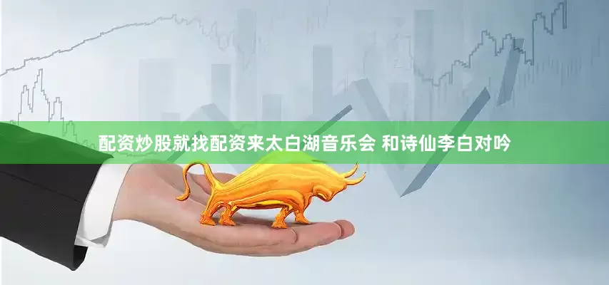 配资炒股就找配资来太白湖音乐会 和诗仙李白对吟