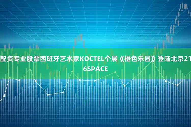 配资专业股票西班牙艺术家KOCTEL个展《橙色乐园》登陆北京216SPACE