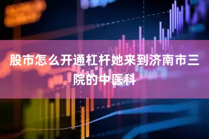 股市怎么开通杠杆她来到济南市三院的中医科