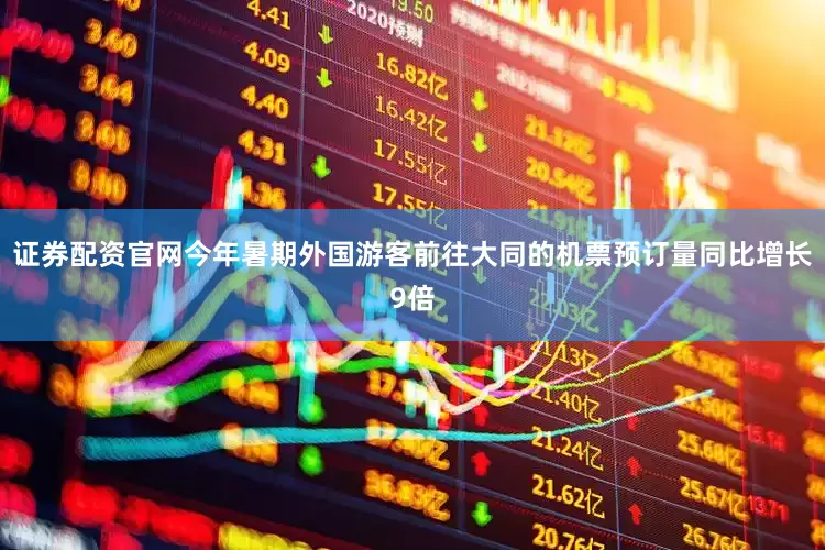 证券配资官网今年暑期外国游客前往大同的机票预订量同比增长9倍