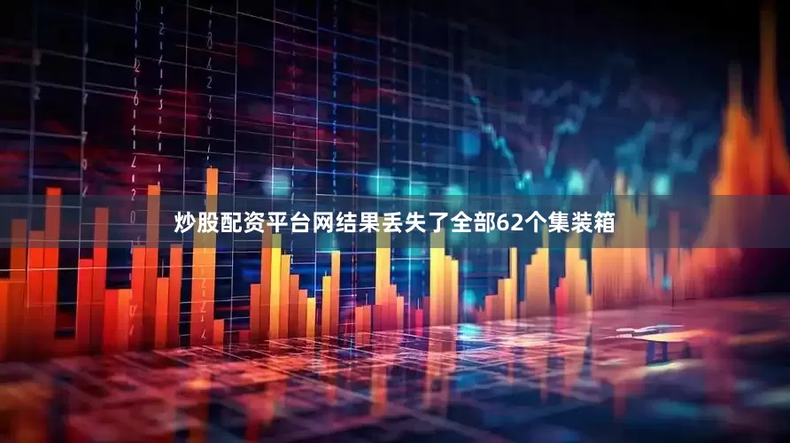 炒股配资平台网结果丢失了全部62个集装箱