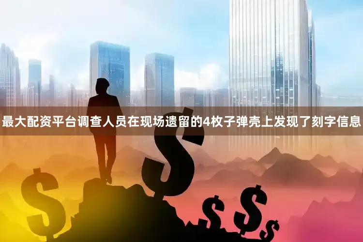 最大配资平台调查人员在现场遗留的4枚子弹壳上发现了刻字信息